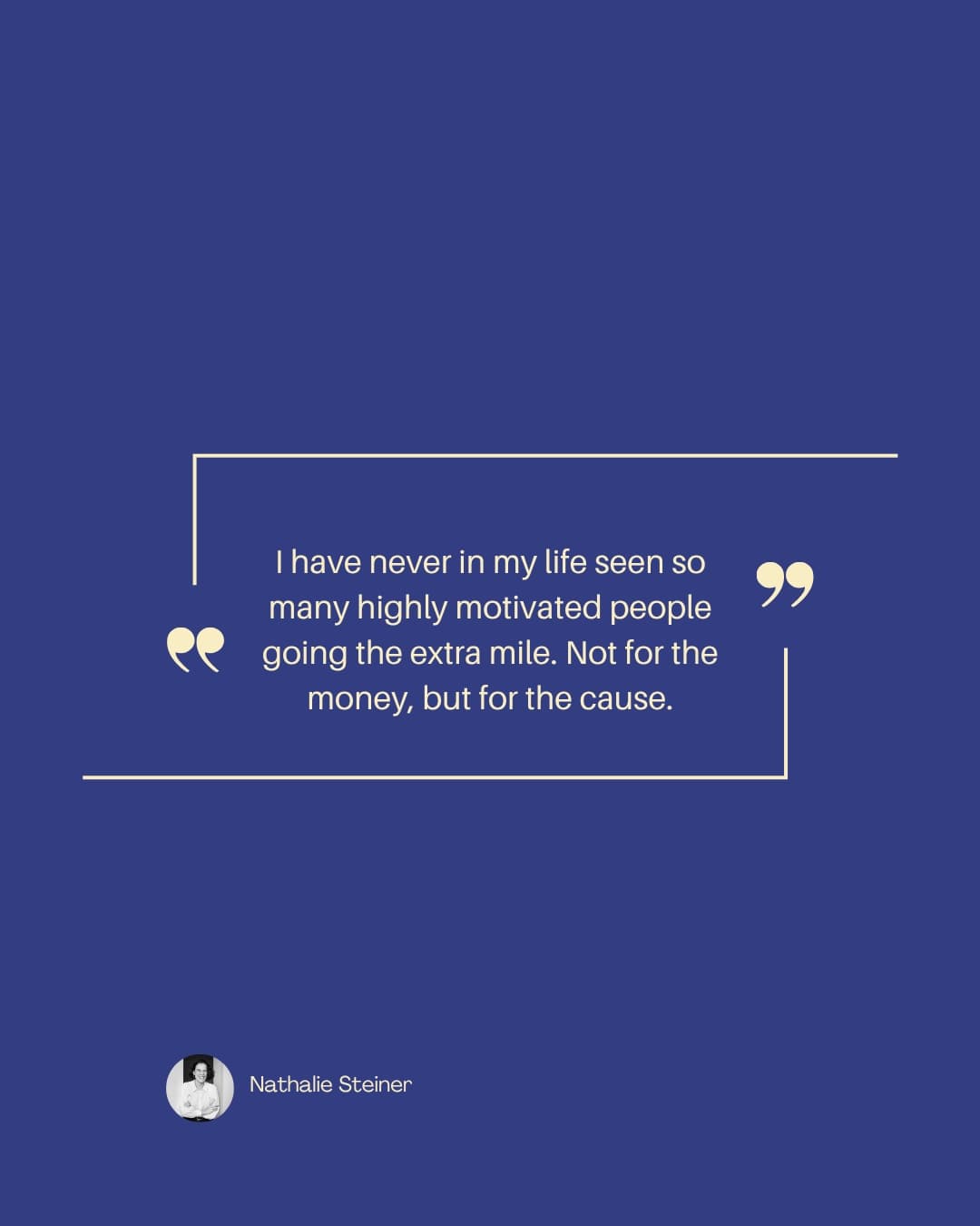 Quote card: "I have never in my life seen so many highly motivated people going the extra mile. Not for the money, but for the cause." — Nathalie Steiner