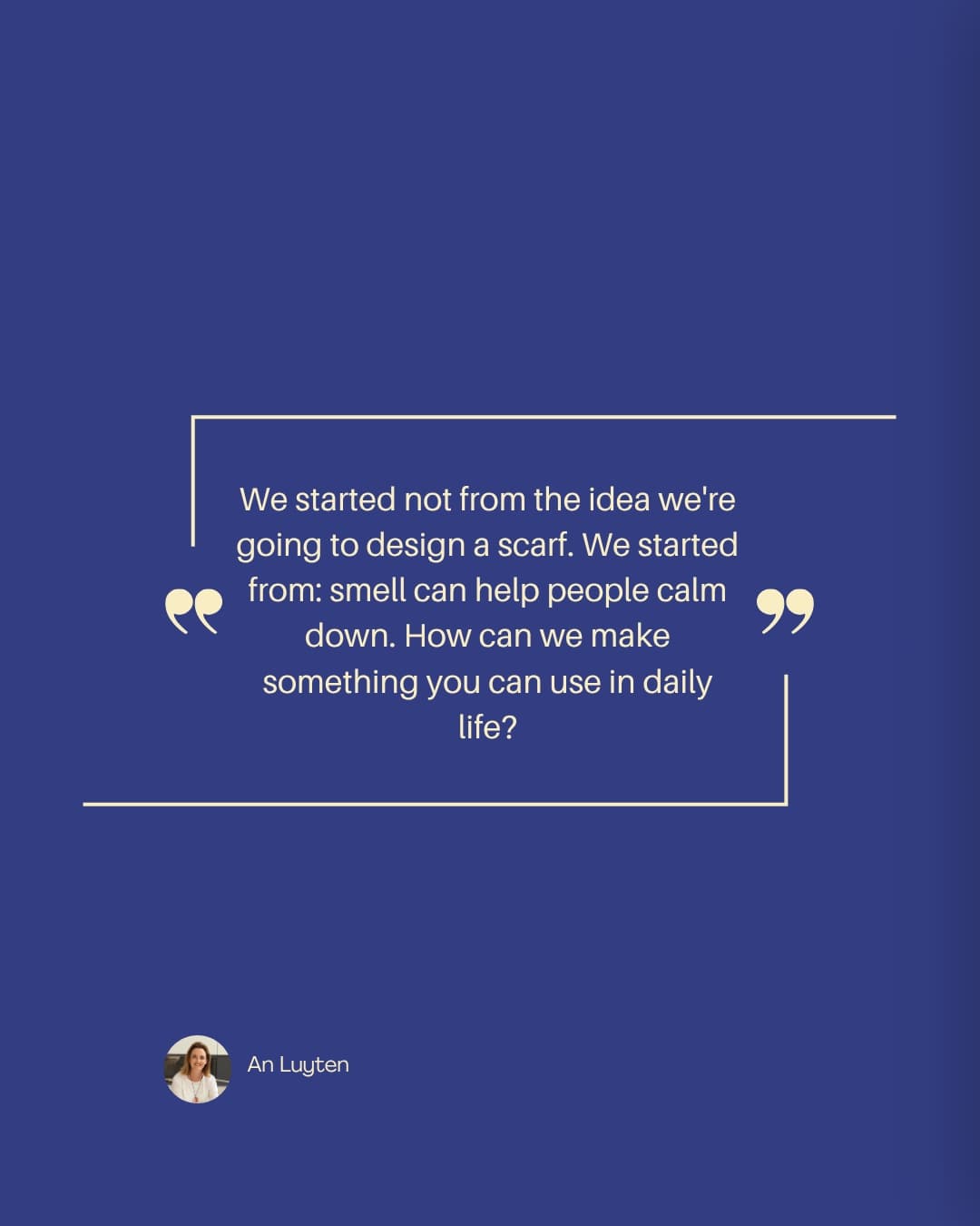 Quote card: "We started not from the idea we're going to design a scarf. We started from: smell can help people calm down. How can we make something you can use in daily life?" — An Luyten
