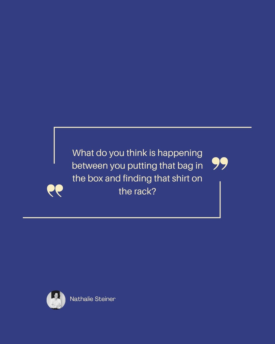 Quote card: "What do you think is happening between you putting that bag in the box and finding that shirt on the rack?" — Nathalie Steiner